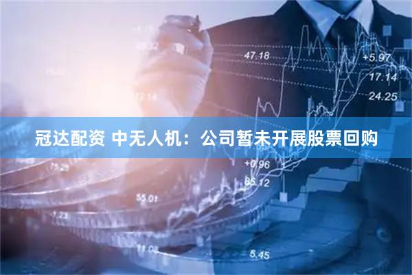 冠达配资 中无人机：公司暂未开展股票回购