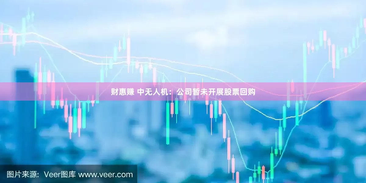 财惠赚 中无人机：公司暂未开展股票回购