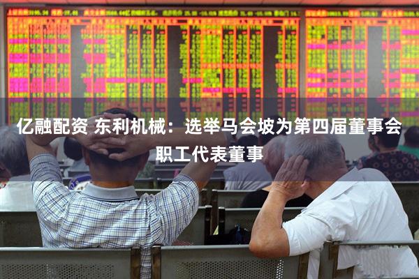 亿融配资 东利机械：选举马会坡为第四届董事会职工代表董事