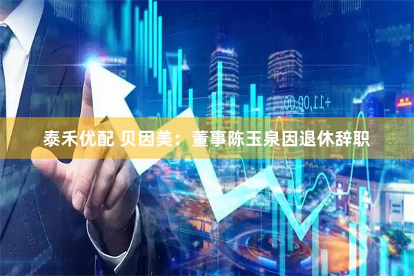 泰禾优配 贝因美：董事陈玉泉因退休辞职