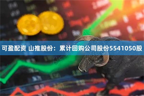 可盈配资 山推股份：累计回购公司股份5541050股