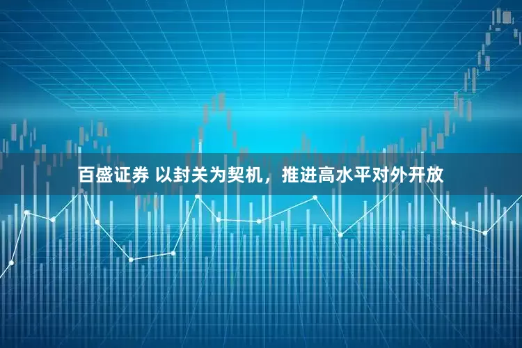 百盛证券 以封关为契机，推进高水平对外开放