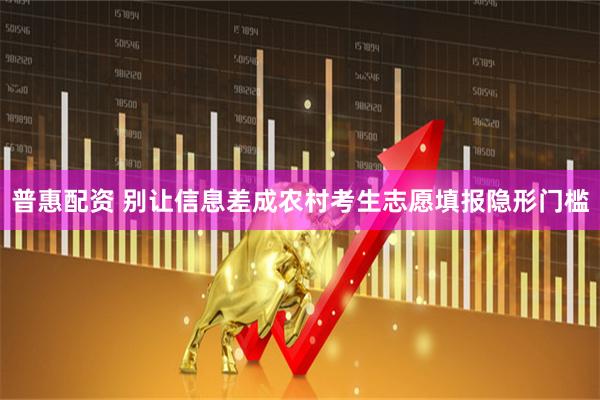 普惠配资 别让信息差成农村考生志愿填报隐形门槛