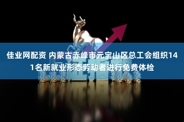 佳业网配资 内蒙古赤峰市元宝山区总工会组织141名新就业形态劳动者进行免费体检
