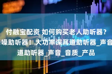 付融宝配资 如何购买老人助听器？10大精准降噪助听器！大功率深耳道助听器_声音_音质_产品
