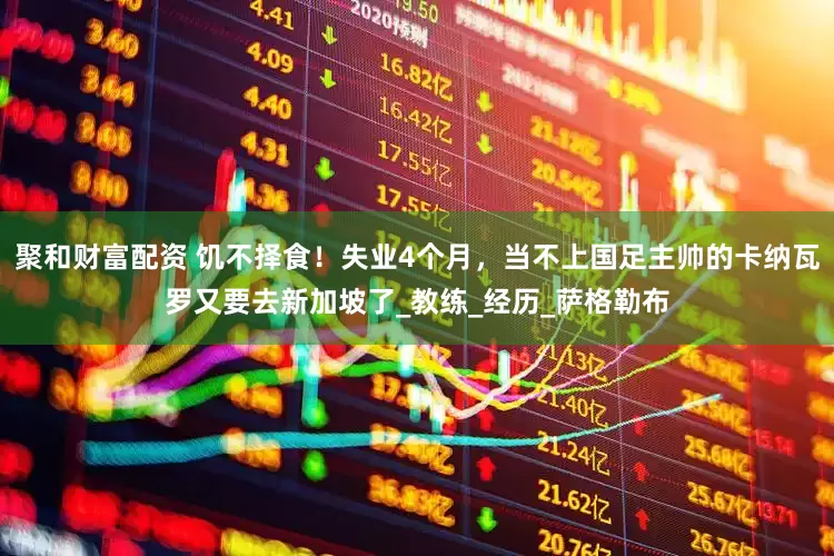聚和财富配资 饥不择食！失业4个月，当不上国足主帅的卡纳瓦罗又要去新加坡了_教练_经历_萨格勒布