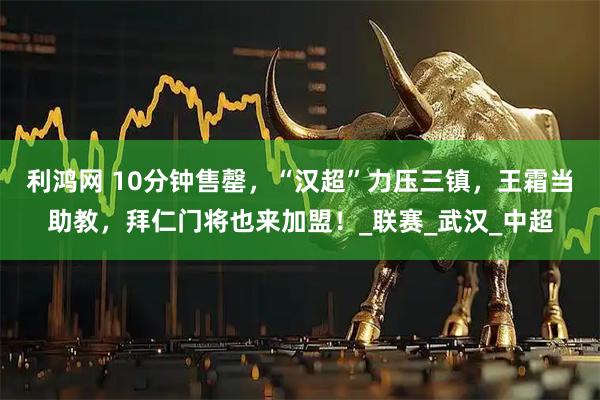 利鸿网 10分钟售罄，“汉超”力压三镇，王霜当助教，拜仁门将也来加盟！_联赛_武汉_中超