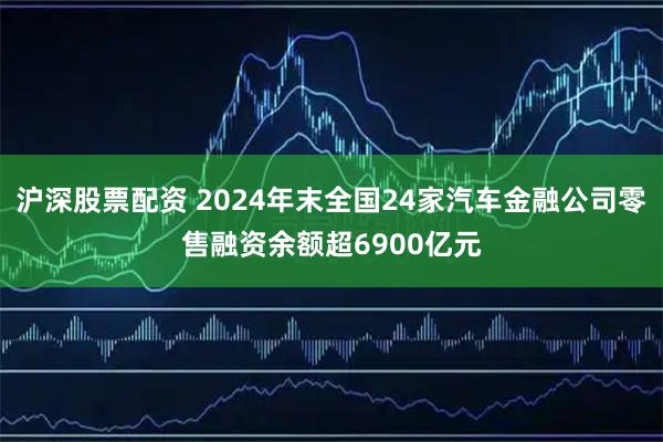 沪深股票配资 2024年末全国24家汽车金融公司零售融资余额超6900亿元