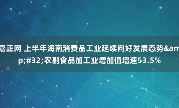 嘉正网 上半年海南消费品工业延续向好发展态势&#32;农副食品加工业增加值增速53.5%