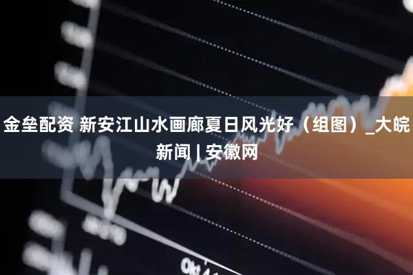金垒配资 新安江山水画廊夏日风光好（组图）_大皖新闻 | 安徽网