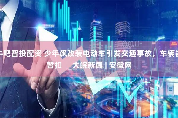 牛吧智投配资 少年飙改装电动车引发交通事故，车辆被暂扣   _大皖新闻 | 安徽网
