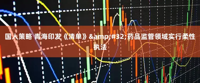 国人策略 青海印发《清单》&#32;药品监管领域实行柔性执法