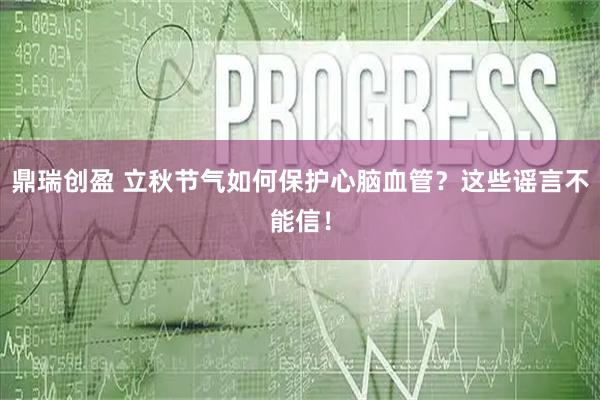 鼎瑞创盈 立秋节气如何保护心脑血管？这些谣言不能信！