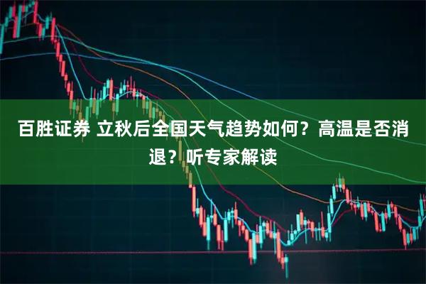 百胜证券 立秋后全国天气趋势如何？高温是否消退？听专家解读