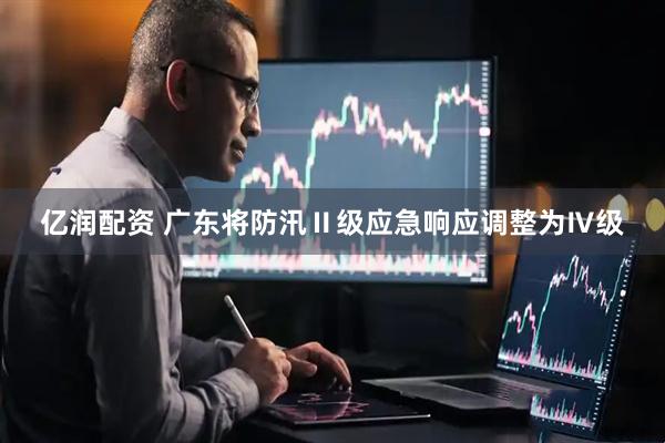 亿润配资 广东将防汛Ⅱ级应急响应调整为Ⅳ级
