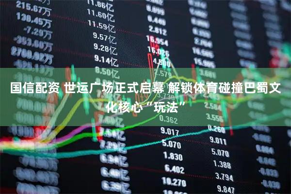 国信配资 世运广场正式启幕 解锁体育碰撞巴蜀文化核心“玩法”