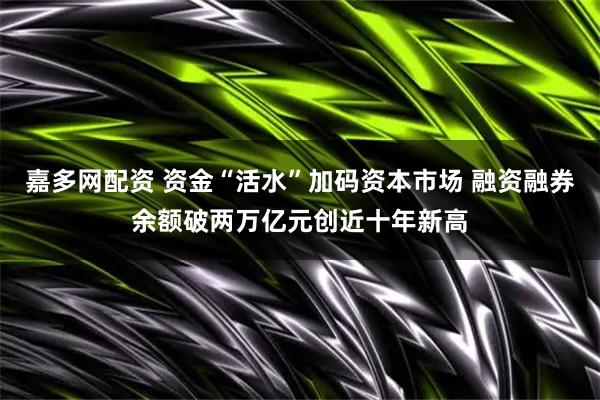 嘉多网配资 资金“活水”加码资本市场 融资融券余额破两万亿元创近十年新高