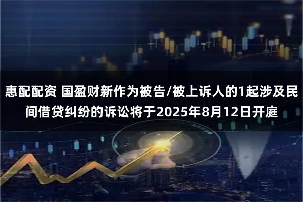 惠配配资 国盈财新作为被告/被上诉人的1起涉及民间借贷纠纷的诉讼将于2025年8月12日开庭