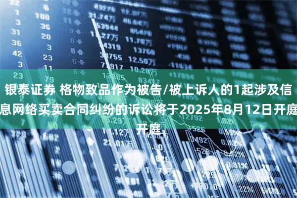 银泰证券 格物致品作为被告/被上诉人的1起涉及信息网络买卖合同纠纷的诉讼将于2025年8月12日开庭