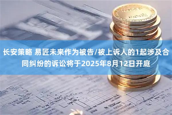长安策略 易匠未来作为被告/被上诉人的1起涉及合同纠纷的诉讼将于2025年8月12日开庭