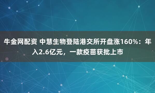 牛金网配资 中慧生物登陆港交所开盘涨160%：年入2.6亿元，一款疫苗获批上市