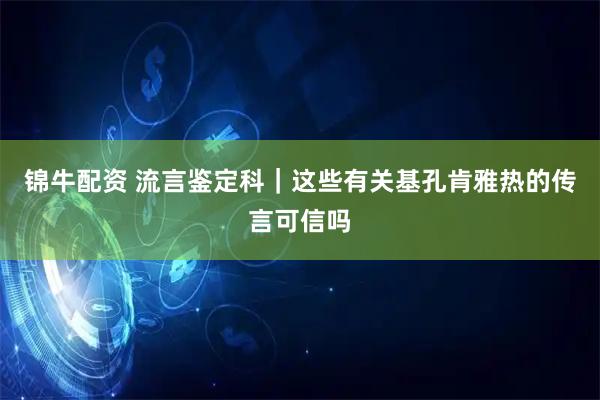 锦牛配资 流言鉴定科｜这些有关基孔肯雅热的传言可信吗
