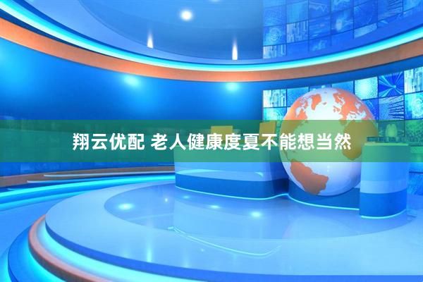 翔云优配 老人健康度夏不能想当然