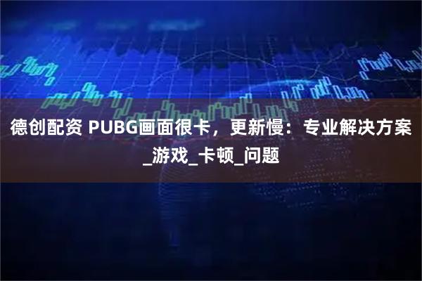 德创配资 PUBG画面很卡，更新慢：专业解决方案_游戏_卡顿_问题
