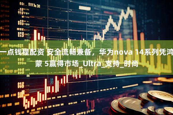 一点钱程配资 安全流畅兼备，华为nova 14系列凭鸿蒙 5赢得市场_Ultra_支持_时尚