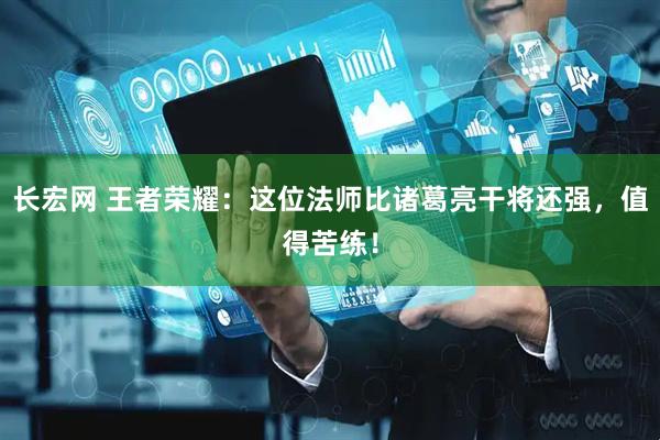 长宏网 王者荣耀：这位法师比诸葛亮干将还强，值得苦练！