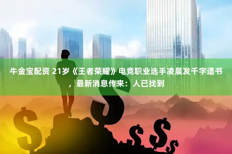 牛金宝配资 21岁《王者荣耀》电竞职业选手凌晨发千字遗书，最新消息传来：人已找到