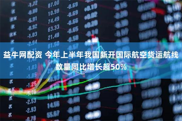 益牛网配资 今年上半年我国新开国际航空货运航线数量同比增长超50%