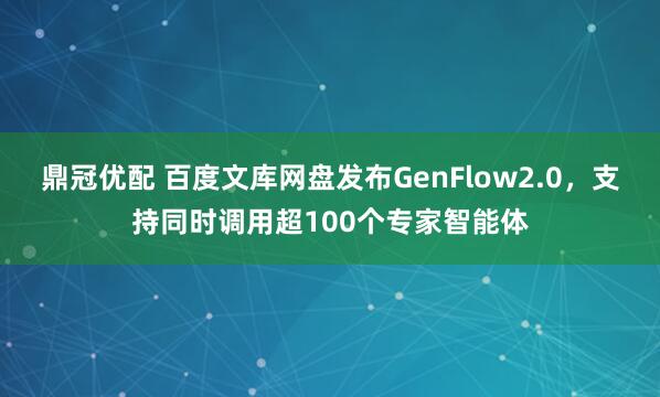 鼎冠优配 百度文库网盘发布GenFlow2.0，支持同时调用超100个专家智能体