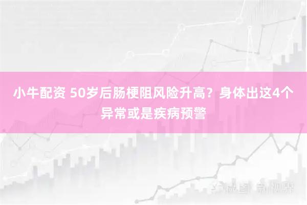 小牛配资 50岁后肠梗阻风险升高？身体出这4个异常或是疾病预警