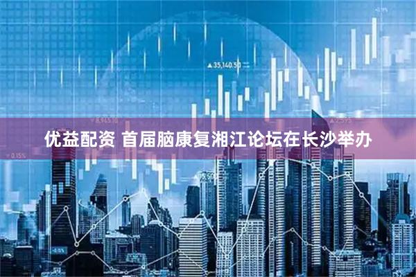 优益配资 首届脑康复湘江论坛在长沙举办