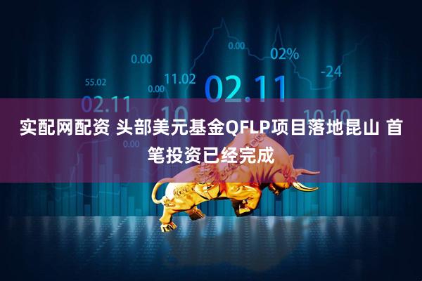 实配网配资 头部美元基金QFLP项目落地昆山 首笔投资已经完成