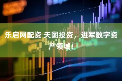 乐启网配资 天图投资，进军数字资产领域！