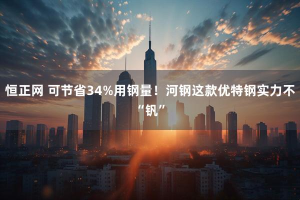 恒正网 可节省34%用钢量！河钢这款优特钢实力不“钒”