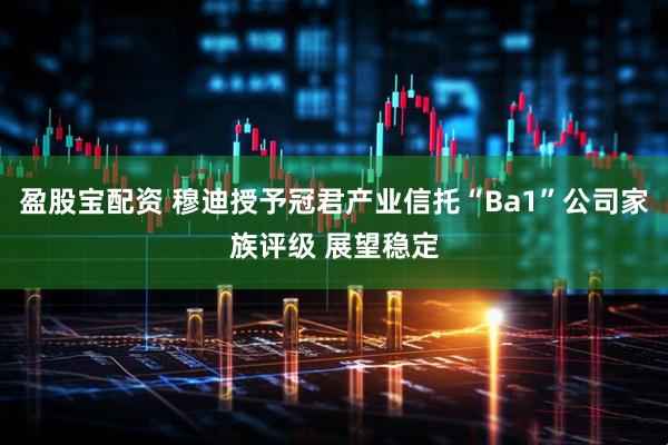 盈股宝配资 穆迪授予冠君产业信托“Ba1”公司家族评级 展望稳定