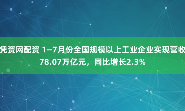 凭资网配资 1—7月份全国规模以上工业企业实现营收78.07万亿元，同比增长2.3%