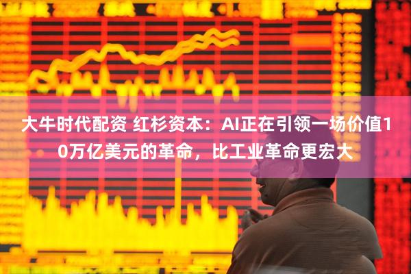 大牛时代配资 红杉资本：AI正在引领一场价值10万亿美元的革命，比工业革命更宏大