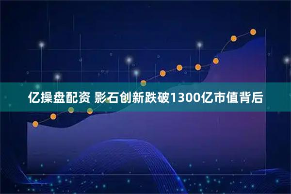 亿操盘配资 影石创新跌破1300亿市值背后