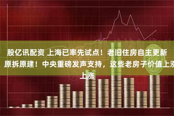股亿讯配资 上海已率先试点！老旧住房自主更新、原拆原建！中央重磅发声支持，这些老房子价值上涨