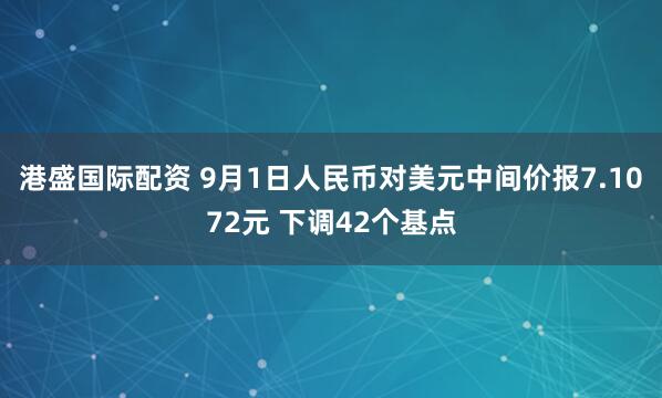 港盛国际配资 9月1日人民币对美元中间价报7.1072元 下调42个基点
