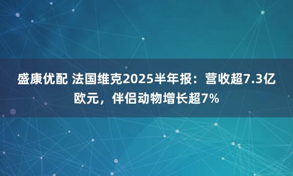 盛康优配 法国维克2025半年报：营收超7.3亿欧元，伴侣动物增长超7%