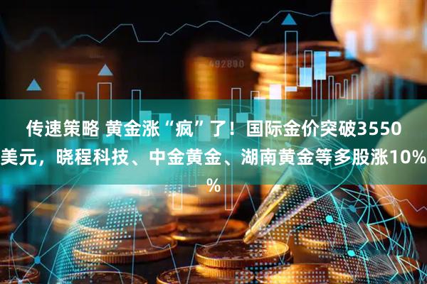 传速策略 黄金涨“疯”了！国际金价突破3550美元，晓程科技、中金黄金、湖南黄金等多股涨10%