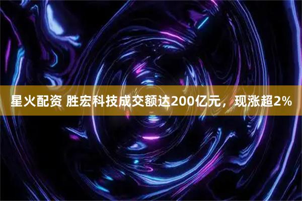 星火配资 胜宏科技成交额达200亿元，现涨超2%