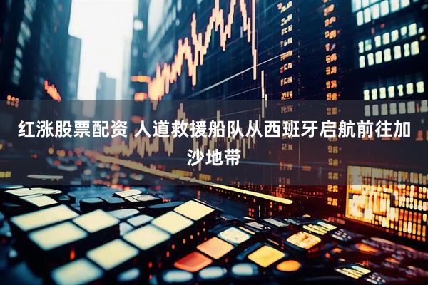 红涨股票配资 人道救援船队从西班牙启航前往加沙地带