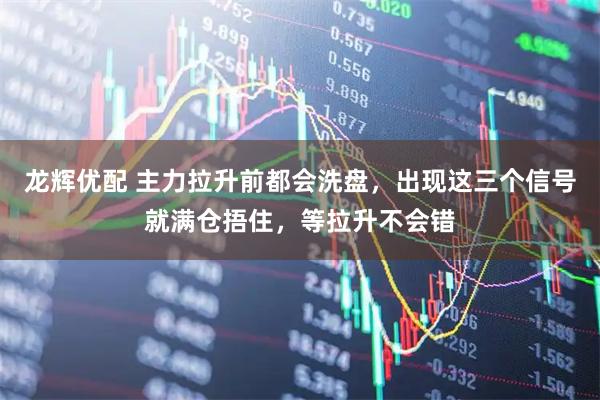 龙辉优配 主力拉升前都会洗盘，出现这三个信号就满仓捂住，等拉升不会错