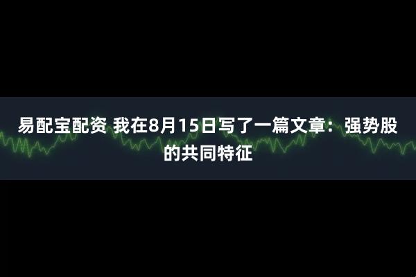 易配宝配资 我在8月15日写了一篇文章：强势股的共同特征